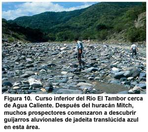 Figura 10. Curso inferior del Río El Tambor cerca de Agua Caliente. Después del huracán Mitch, muchos prospectores comenzaron a descubrir guijarros aluvionales de jadeíta translúcida azul en esta área. Figura 10. Curso inferior del Río El Tambor cerca de Agua Caliente. Después del huracán Mitch, muchos prospectores comenzaron a descubrir guijarros aluvionales de jadeíta translúcida azul en esta área.