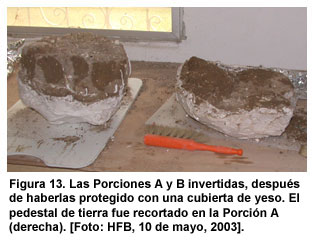 Figura 13. Las Porciones A y B invertidas, despu&eacute;s de haberlas protegido con una cubierta de yeso. El pedestal de tierra fue recortado en la Porci&oacute;n A (derecha). [Foto: HFB, 10 de mayo, 2003].